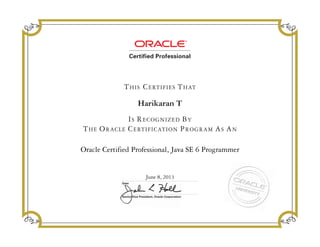 IS RECOGNIZED BY
THE ORACLE CERTIFICATION PROGRAM AS AN
THIS CERTIFIES THAT
Senior Vice President, Oracle Corporation
Date
Harikaran T
Oracle Certified Professional, Java SE 6 Programmer
June 8, 2013
 