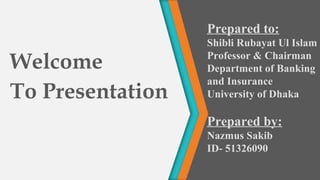 Welcome
To Presentation
Prepared to:
Shibli Rubayat Ul Islam
Professor & Chairman
Department of Banking
and Insurance
University of Dhaka
Prepared by:
Nazmus Sakib
ID- 51326090
 