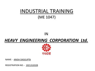 INDUSTRIAL TRAINING
(ME 1047)
IN
HEAVY ENGINEERING CORPORATION Ltd.
NAME - ANISH DASGUPTA
REGISTRATION NO. - 1021310328
 