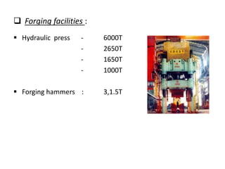  Forging facilities :
 Hydraulic press - 6000T
- 2650T
- 1650T
- 1000T
 Forging hammers : 3,1.5T
 