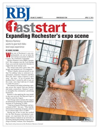 Reprinted with permission of the Rochester Business Journal.
faststart
04.15.16
VOLUME 32, NUMBER 2 WWW.RBJDAILY.COM APRIL 15, 2016
Myneco Ramirez
wants to give tech folks
best expo experience
BY KERRY FELTNER
W
hen one of Rochester’s own sin-
glehandedly set out to help the
tech startup ecosystem in Monroe
County, the community responded.
Myneco Ramirez owns MBR Concepts
LLC. Her company runs the Tech Startup
Expo, an event she started last October to
support the local startup scene.
The initial expo drew more than 150
people and featured over 70 companies.
“When I ﬁnally allowed myself to see
that I’m adding value to someone’s or-
ganization, someone’s business and then
their life, that’s when I (know) I can’t
stop,” she says. “A lot of people that
doubted that I would be able to put on
the event—now that I did one it’s made
it a little bit easier.”
The annual event helps technology start-
ups across the region find one another
and make connections. Ramirez’s goal:
to strengthen the community’s promising
businesses.
Ramirez is also applying the expo model
to day care services; the Daycare Expo is
slated to start this August.
The Chicago native earned a B.S. degree
in information technology from Rochester
Institute of Technology in 2009.
“I had never heard of Rochester and nev-
er heard of RIT,” she says. “They had the
information technology program, which a
lot of schools didn’t have in 2004.”
During one of her co-ops she worked
for the Mitt Romney presidential cam-
paign—an experience she never antici-
pated. Ramirez helped set up networks at
locations during the primary season, trav-
eling to Florida, Vermont, New Hampshire
Expanding Rochester’s expo scene
Photo by Kimberly McKinzie
 