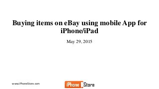 www.iPhoneStore.com
Buying items on eBay using mobile App for
iPhone/iPad
May 29, 2015
 
