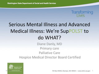 Serious Mental Illness and Advanced
Medical Illness: We’re SupPOLST to
do WHAT?
Diane Danly, MD
Primary care
Palliative Care
Hospice Medical Director Board Certified
6/7/2016 1
 