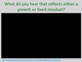 What do you hear that reflects either a
growth or fixed mindset?
https://www.youtube.com/watch?v=V61LCE2EKAQ&feature=youtu.be
 
