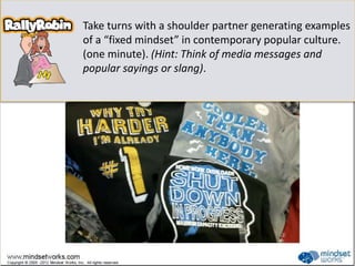 Take turns with a shoulder partner generating examples
of a “fixed mindset” in contemporary popular culture.
(one minute). (Hint: Think of media messages and
popular sayings or slang).
 