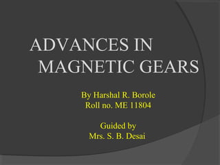 ADVANCES IN
MAGNETIC GEARS
By Harshal R. Borole
Roll no. ME 11804
Guided by
Mrs. S. B. Desai
 