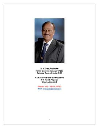 K. HARI KRISHNAN
Chief General Manager (Rtd)
Reserve Bank of India (RBI)
A 2 Reserve Bank Staff Quarters
P H Road, Kilpauk
Chennai 600010
Mobile: +91 - 98331 08730
Mail: khari238@gmail.com
1
 