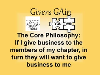 Givers GAin
The Core Philosophy:
If I give business to the
members of my chapter, in
turn they will want to give
business to me
YOU ME
TRUST
 