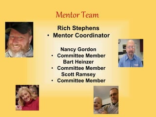 Mentor Team
Rich Stephens
• Mentor Coordinator
Nancy Gordon
• Committee Member
Bart Heinzer
• Committee Member
Scott Ramsey
• Committee Member
 