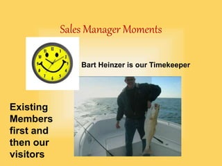 Sales Manager Moments
Bart Heinzer is our Timekeeper
Existing
Members
first and
then our
visitors
 