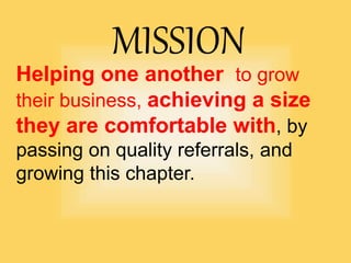 MISSION
Helping one another to grow
their business, achieving a size
they are comfortable with, by
passing on quality referrals, and
growing this chapter.
 