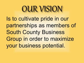 Is to cultivate pride in our
partnerships as members of
South County Business
Group in order to maximize
your business potential.
 