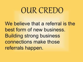 OUR CREDO
We believe that a referral is the
best form of new business.
Building strong business
connections make those
referrals happen.
 