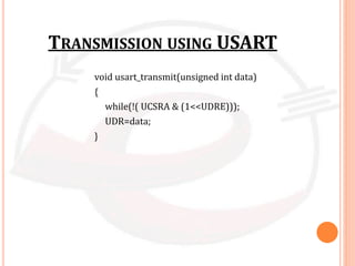 TRANSMISSION USING USART
void usart_transmit(unsigned int data)
{
while(!( UCSRA & (1<<UDRE)));
UDR=data;
}
 