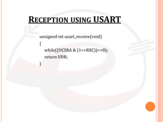 RECEPTION USING USART
unsigned int usart_receive(void)
{
while((UCSRA & (1<<RXC))==0);
return UDR;
}
 