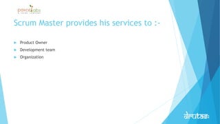 Scrum Master provides his services to :-
 Product Owner
 Development team
 Organization
 