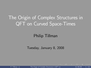 The Origin of Complex Structures in
QFT on Curved Space-Times
Philip Tillman
Tuesday, January 8, 2008
P. Tillman () The Origin of Complex Structures in QFT on Curved Space-Times 01/08/08 1 / 16
 