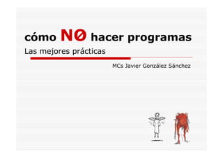 cómo     NO hacer programas
Las mejores prácticas
                        MCs Javier González Sánchez
 