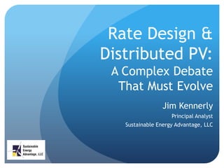 Rate Design &
Distributed PV:
A Complex Debate
That Must Evolve
Jim Kennerly
Principal Analyst
Sustainable Energy Advantage, LLC
 