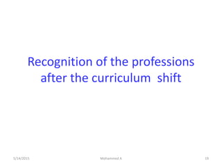 Recognition of the professions
after the curriculum shift
5/14/2015 Mohammed A 19
 