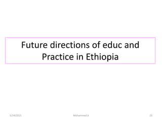 Future directions of educ and
Practice in Ethiopia
5/14/2015 Mohammed A 23
 