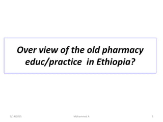 Over view of the old pharmacy
educ/practice in Ethiopia?
5/14/2015 Mohammed A 5
 