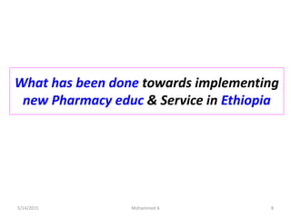 What has been done towards implementing
new Pharmacy educ & Service in Ethiopia
5/14/2015 Mohammed A 8
 
