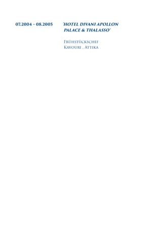 07.2004 – 08.2005 'HOTEL DIVANI APOLLON
PALACE & THALASSO'
Frühstückschef
Kavouri , Attiκα
 