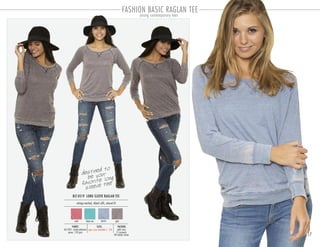 FASHION BASIC RAGLAN TEE
young contemporary tees
17
BLT-0519 LONG SLEEVE RAGLAN TEE
PACKING:FABRIC:
solid sizes
12 pre-pack
48 master carton
60/40% cotton-polyester
jersey 120 gsm
vintage washed, ribbed cuffs, relaxed fit
SIZES:
coral deep sea denim grey
destined to
be your
favorite long
sleeve tee
open sizes available S - 2XL
 