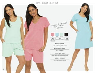 32
MISSY JERSEY COLLECTION
WJT-0512 MISSY TANK
PACKING:FABRIC:
12 pre-pack
48 master carton
100% cotton
jersey 180 gsm
shorts 200 gsm
loose fit, same fabric piping, double scoop neck
SIZES:
S-2 . M-3 . L-4 . XL-2 . 2XL-1
WJV-0513 MISSY V-NECK TEE
loose fit, 1x1 ribbed neck
WJS-0511 MISSY SHORTS
5” inseam, loose fit, 2 front pockets, full elastic waistband
WJD-0514 MISSY DRESS
loose fit, 2 deep front pockets, scoop neck
coral light blue sea green black
casual & relaxed
for utmost
comfort
 