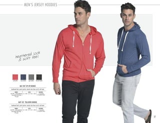 MEN’S JERSEY HOODIES
37
MJZ-207 ZIP UP HOODIE
PACKING:FABRIC:
12 pre-pack
24 master carton
60/40% cotton-polyester
one portion dye jersey
145 gsm
heathered look, pouch pocket, natural color draw cord & soft hand
SIZES:
S-2 . M-3 . L-3 . XL-2 . 2XL-2
MJP-107 PULLOVER HOODIE
PACKING:FABRIC:
12 pre-pack
24 master carton
60/40% cotton-polyester
one portion dye jersey
145 gsm
heathered look, pouch pocket, natural color draw cord & soft hand
SIZES:
S-2 . M-3 . L-3 . XL-2 . 2XL-2
red heather navy heather grey heather charcoal heather
heathered look
& soft feel
 