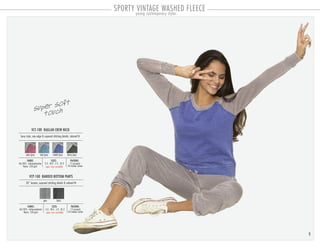 VCT-100 RAGLAN CREW NECK
PACKING:FABRIC:
12 pre-pack
24 master carton
60/40% cotton-polyester
fleece 220 gsm
boxy style, raw edge & exposed stitching details, relaxed fit
SIZES:
S-3 . M-3 . L-3 . XL-3
VCP-100 BANDED BOTTOM PANTS
PACKING:FABRIC:
12 pre-pack
24 master carton
60/40% cotton-polyester
fleece 220 gsm
30” inseam, exposed stitching details & relaxed fit
SIZES:
S-3 . M-4 . L-3 . XL-2
pink/grey teal/grey cobalt/grey black/grey
grey black
super soft
touch
open sizes available
open sizes available
SPORTY VINTAGE WASHED FLEECEyoung contemporary styles
9
 