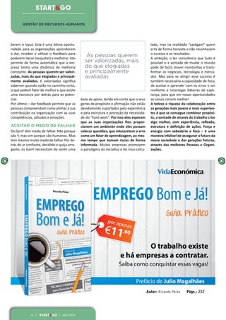 16 | START&GO | abril 2016
berem o input. Esta é uma ótima oportu-
nidade para as organizações aprenderem
a dar, receber e utilizar o feedback para
poderem iterar (reajustar) e melhorar. Isto
permite de forma automática que a em-
presa tenha uma dinâmica de melhoria
constante. As pessoas querem ser valori-
zadas, mais do que elogiadas e principal-
mente avaliadas. E valorizadas significa
saberem quando estão no caminho certo,
o que podem fazer de melhor e que existe
uma estrutura por detrás para as poten-
ciar.
Por último – dar feedback permite que as
pessoas compreendam como alinhar a sua
contribuição na organização com as suas
competências, atitudes e emoções.
ACEITAR O MEDO DE FALHAR
Os GenY têm medo de falhar. Não porque
são Y, mas sim porque são humanos. Mas
têm mesmo muito medo de falhar. Por de-
trás do ar confiante, decidido e quiça arro-
gante, os GenY necessitam de sentir uma
base de apoio, tendo em conta que o seus
genes de propósito e afirmação não estão
devidamente suportados pela experiência
e pela estrutura e perceção da necessida-
de do “hard work”. Por isso eles esperam
que as suas organizações lhes propor-
cionem um ambiente onde eles possam
colocar questões, que interpretem o erro
como um fator de aprendizagem, ao mes-
mo tempo que tomam riscos de forma
informada. Muitas empresas promovem
o paradigma da iniciativa e do risco calcu-
lado, mas na realidade “castigam” quem
erra de forma honesta e não reconhecem
o sucesso e os resultados.
A ambição, o ter consciência que tudo é
possível e a vontade de mudar o mundo
pode de facto mover montanhas e trans-
formar os negócios, tecnologia e merca-
dos. Mas para se atingir esse sucesso é
também necessária a capacidade de foco,
de aceitar e aprender com os erros e ser
resiliente e recarregar baterias de espe-
rança, para que em novas oportunidades
as coisas corram melhor!
A beleza e riqueza da colaboração entre
as gerações mais jovens e mais experien-
tes é que se consegue combinar propósi-
to, a vontade de através do trabalho criar
algo melhor, com experiência, reflexão,
estrutura e definição de ações. Força e
energia com sabedoria e foco – é uma
maneira infalível de assegurar o futuro da
nossa sociedade e das gerações futuras,
através das melhores Pessoas e Organi-
zações.
As pessoas querem
ser valorizadas, mais
do que elogiadas
e principalmente
avaliadas
Prefácio de Julio Magalhães
Autor: Ricardo Peixe Págs.: 232
O trabalho existe
e há empresas a contratar.
Saiba como conquistar essas vagas!
Guia Prático
EMPREGO Bom e Já!
GESTÃO DE RECURSOS HUMANOS
 