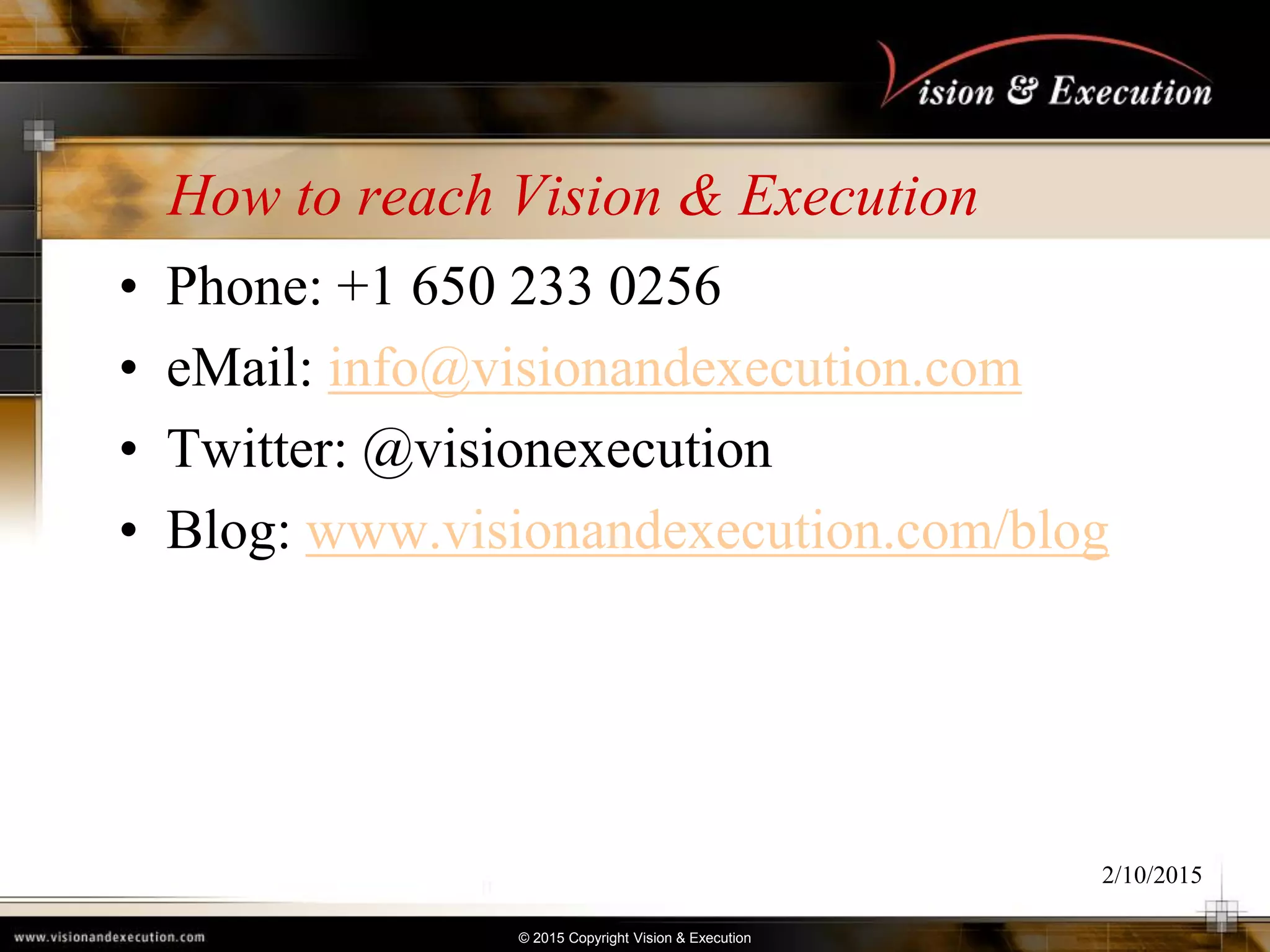 © 2015 Copyright Vision & Execution
How to reach Vision & Execution
• Phone: +1 650 233 0256
• eMail: info@visionandexecution.com
• Twitter: @visionexecution
• Blog: www.visionandexecution.com/blog
2/10/2015
 