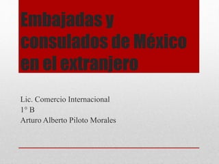Embajadas y
consulados de México
en el extranjero
Lic. Comercio Internacional
1° B
Arturo Alberto Piloto Morales
 