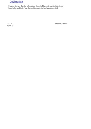 Declaration
DATE: - RAJBIR SINGH
PLACE:-
I hereby declare that the information furnished by me is true to best of my
knowledge and belief and that nothing material has been concealed
 