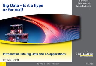 1 Big Data – Is it a hype or for real? 22.12.2015
Software
Solutions for
Manufacturing
Introduction into Big Data and 1.5 applications
Dr. Dirk Ortloff
Big Data – Is it a hype
or for real?
 