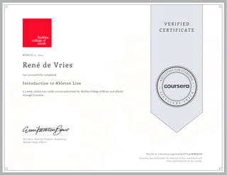 MARCH 12, 2015
René de Vries
Introduction to Ableton Live
a 3 week online non-credit course authorized by Berklee College of Music and offered
through Coursera
has successfully completed
Erin Barra, Associate Professor, Songwriting
Berklee College of Music
Verify at coursera.org/verify/TCL95MWQHN
Coursera has confirmed the identity of this individual and
their participation in the course.
 