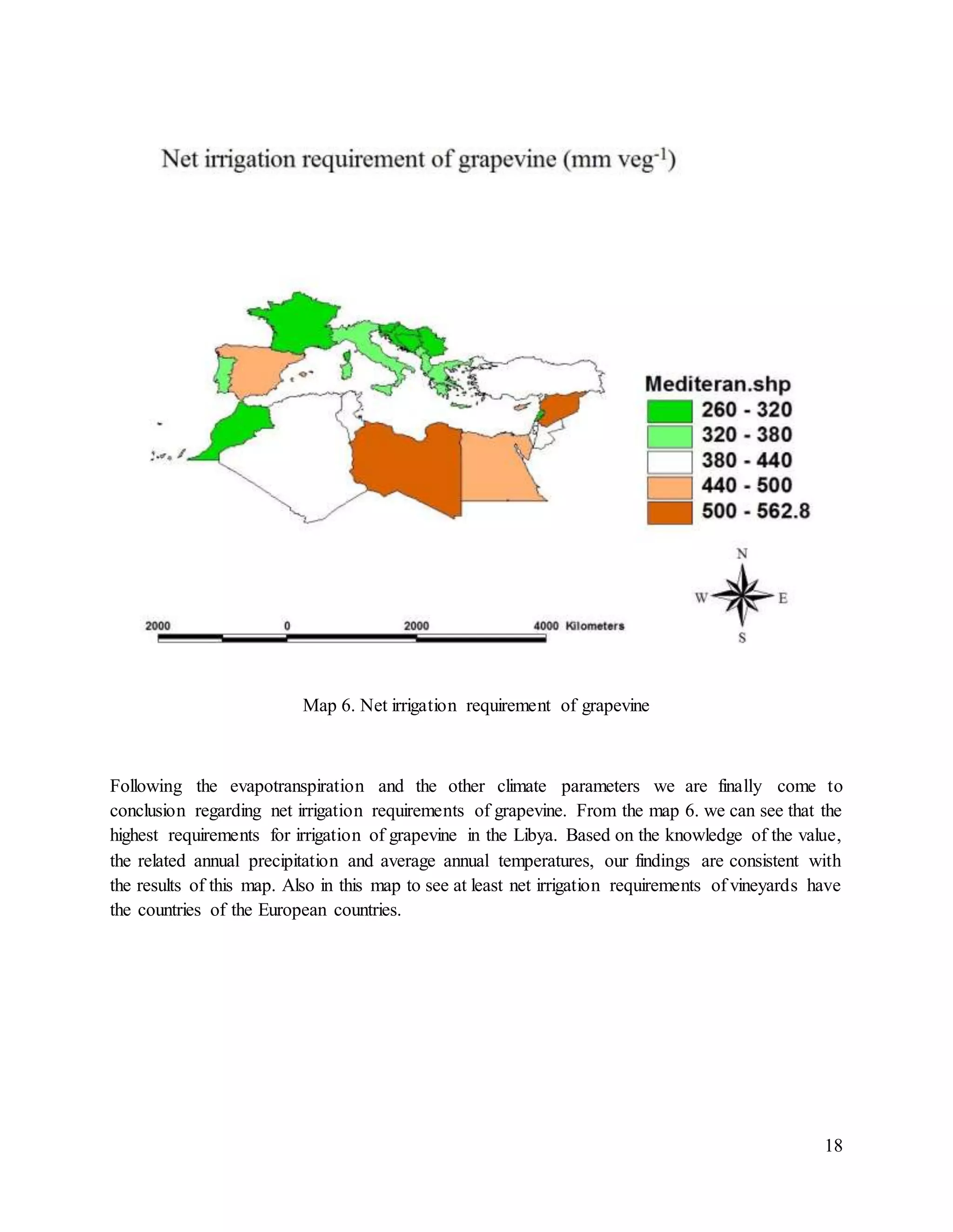 18
Map 6. Net irrigation requirement of grapevine
Following the evapotranspiration and the other climate parameters we are finally come to
conclusion regarding net irrigation requirements of grapevine. From the map 6. we can see that the
highest requirements for irrigation of grapevine in the Libya. Based on the knowledge of the value,
the related annual precipitation and average annual temperatures, our findings are consistent with
the results of this map. Also in this map to see at least net irrigation requirements of vineyards have
the countries of the European countries.
 