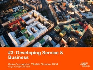#3: Developing Service & 
Business 
Gran Concepción 7th-9th October 2014 
Roope.Ritvos@forumvirium.fi 
 