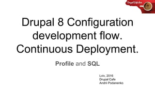 Drupal 8 Configuration
development flow.
Continuous Deployment.
Profile and SQL
Lviv, 2016
Drupal Cafe
Andrii Podanenko
 