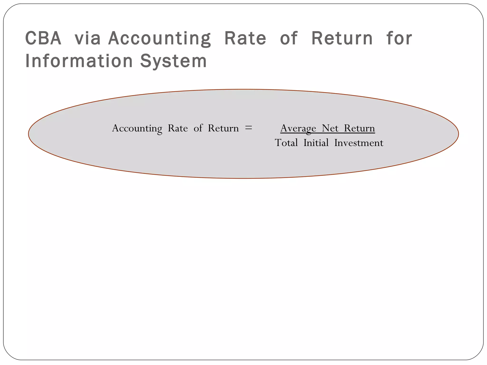 CBA  via Accounting  Rate  of  Return  for  Information System Accounting  Rate  of  Return  =  Average  Net  Return Total  Initial  Investment 