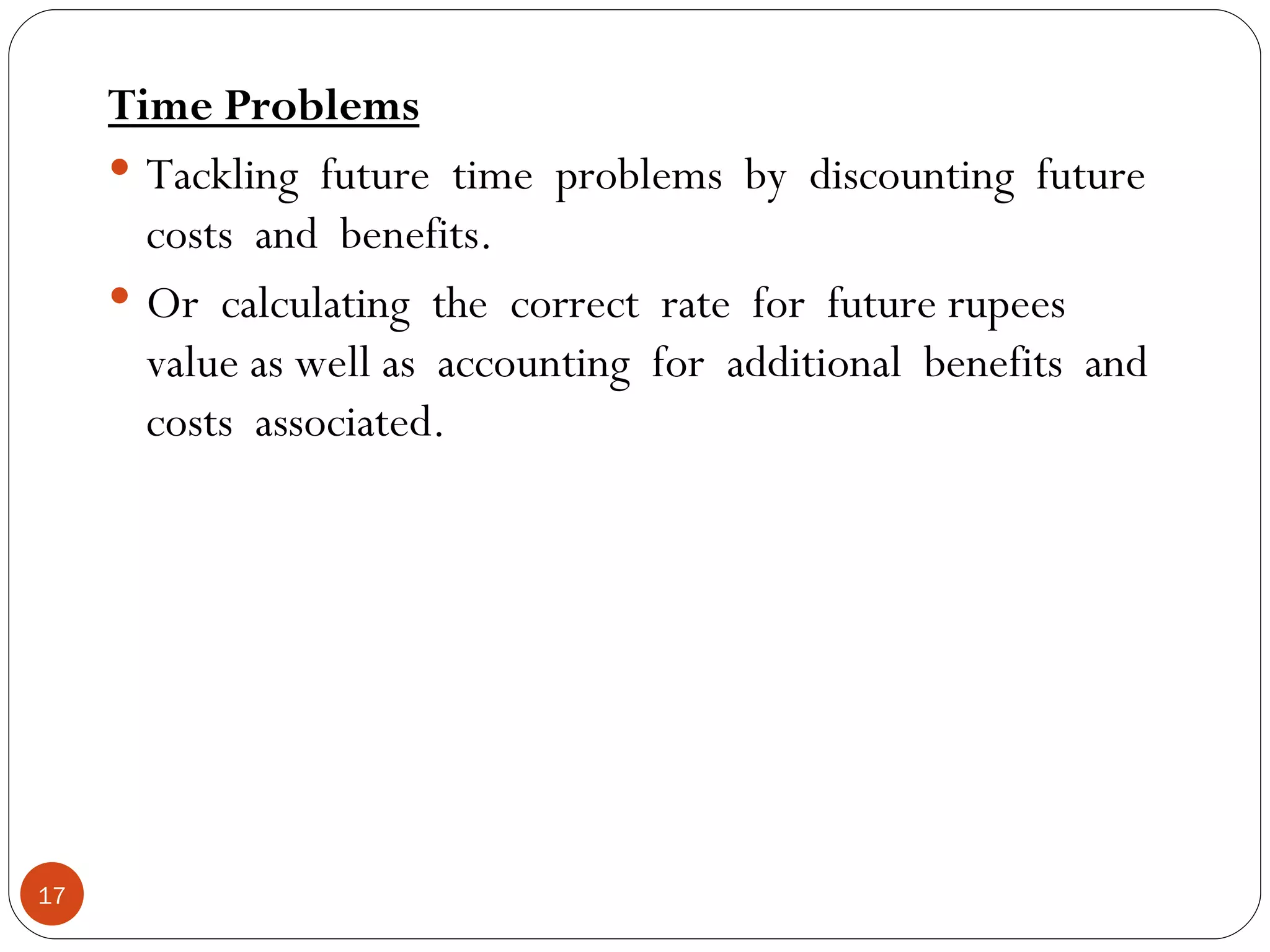Time Problems Tackling  future  time  problems  by  discounting  future costs  and  benefits. Or  calculating  the  correct  rate  for  future rupees value as well as  accounting  for  additional  benefits  and costs  associated. 