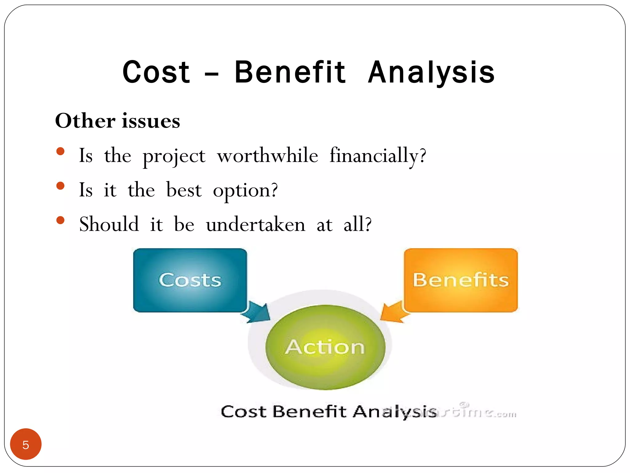Cost – Benefit  Analysis Other issues Is  the  project  worthwhile  financially? Is  it  the  best  option? Should  it  be  undertaken  at  all? 