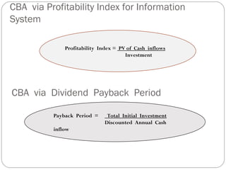 CBA  via Profitability Index for Information System CBA  via  Dividend  Payback  Period  Profitability  Index =  PV of  Cash  inflows Investment Payback  Period  =  Total  Initial  Investment Discounted  Annual  Cash inflow  