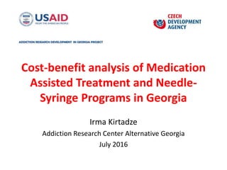 Cost-benefit analysis of Medication
Assisted Treatment and Needle-
Syringe Programs in Georgia
Irma Kirtadze
Addiction Research Center Alternative Georgia
July 2016
 