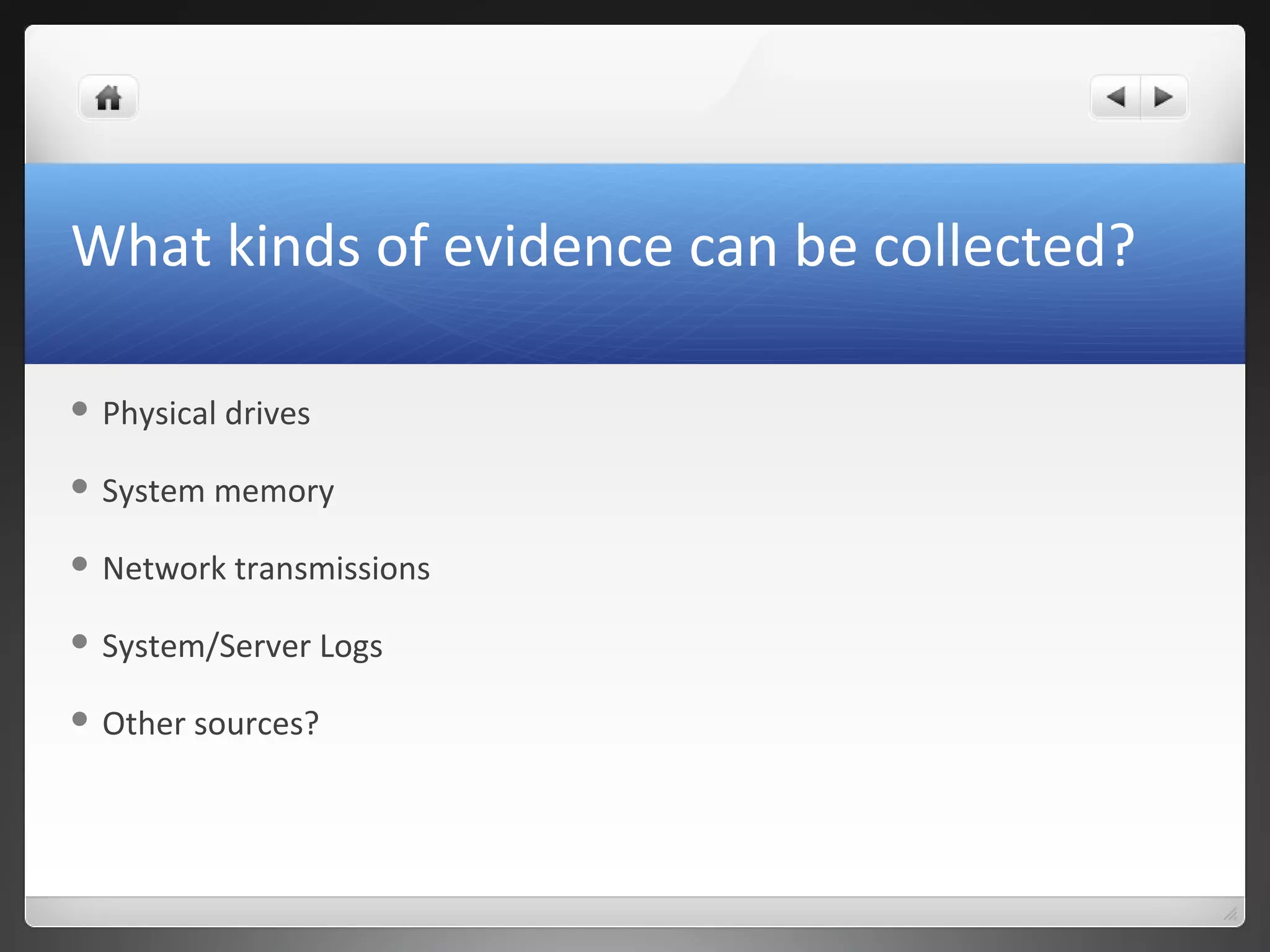 What kinds of evidence can be collected?
 Physical drives
 System memory
 Network transmissions
 System/Server Logs
 Other sources?
 