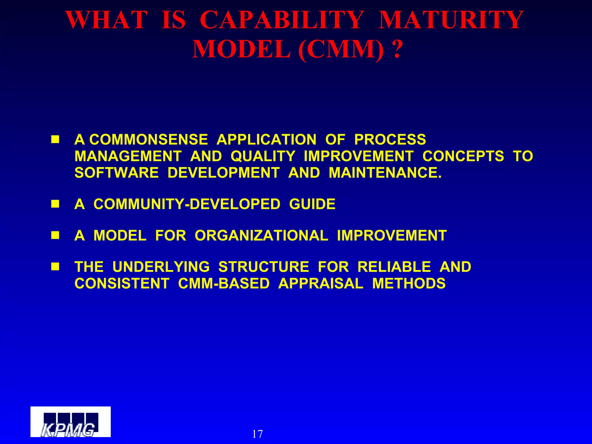 WHAT  IS  CAPABILITY  MATURITY  MODEL (CMM) ? A COMMONSENSE  APPLICATION  OF  PROCESS  MANAGEMENT  AND  QUALITY  IMPROVEMENT  CONCEPTS  TO  SOFTWARE  DEVELOPMENT  AND  MAINTENANCE. A  COMMUNITY-DEVELOPED  GUIDE A  MODEL  FOR  ORGANIZATIONAL  IMPROVEMENT THE  UNDERLYING  STRUCTURE  FOR  RELIABLE  AND  CONSISTENT  CMM-BASED  APPRAISAL  METHODS 