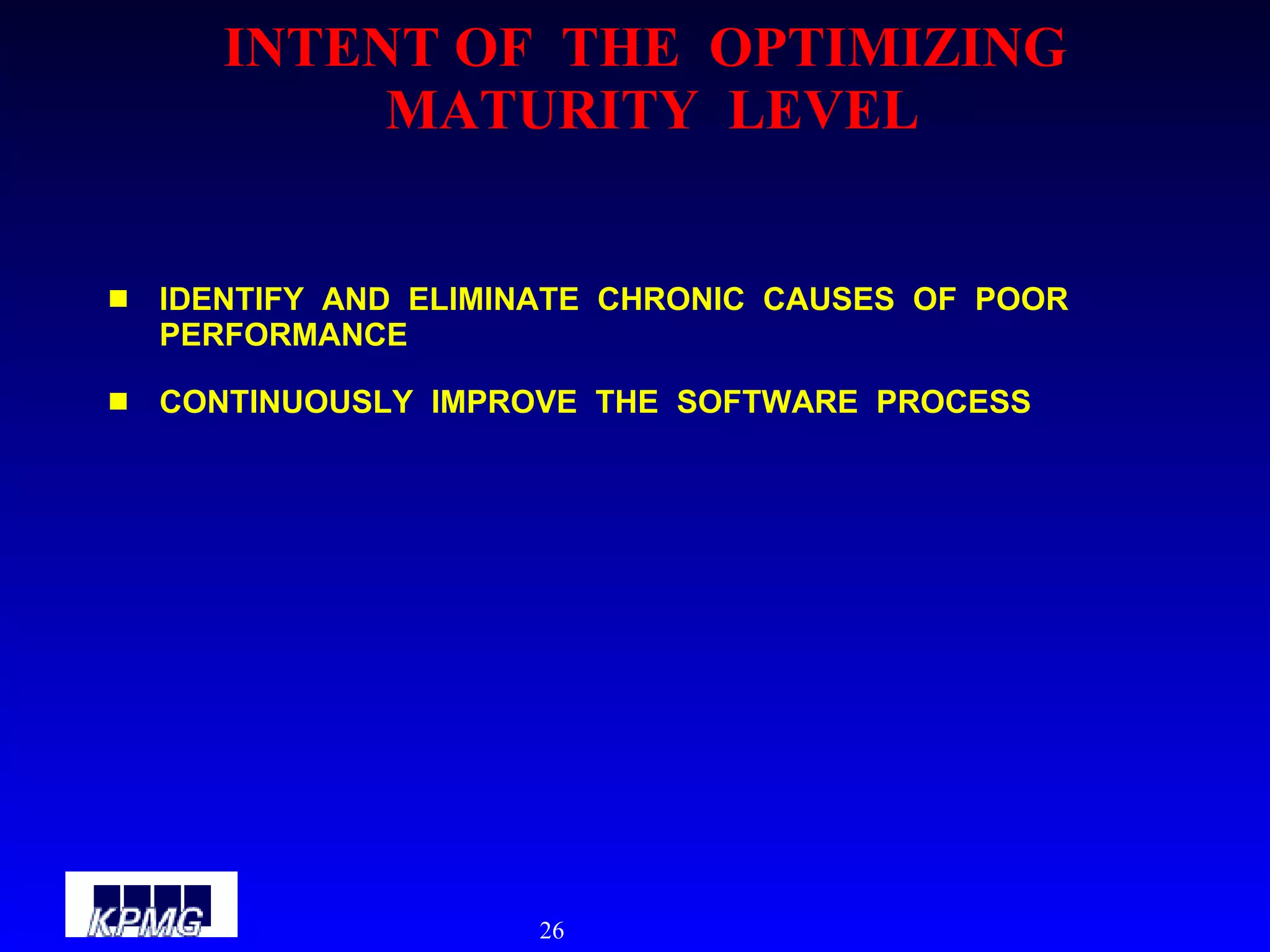 INTENT OF  THE  OPTIMIZING  MATURITY  LEVEL IDENTIFY  AND  ELIMINATE  CHRONIC  CAUSES  OF  POOR  PERFORMANCE CONTINUOUSLY  IMPROVE  THE  SOFTWARE  PROCESS 