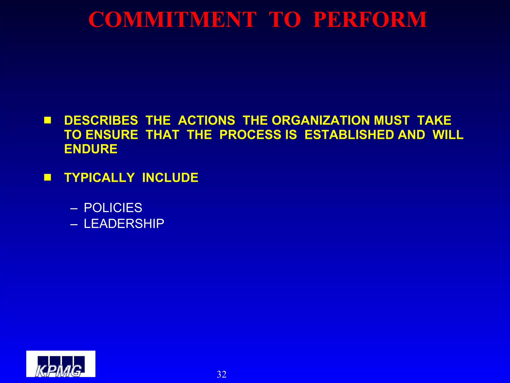 COMMITMENT  TO  PERFORM DESCRIBES  THE  ACTIONS  THE ORGANIZATION MUST  TAKE  TO ENSURE  THAT  THE  PROCESS IS  ESTABLISHED AND  WILL ENDURE TYPICALLY  INCLUDE POLICIES LEADERSHIP 